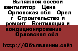 Вытяжной осевой вентилятор › Цена ­ 5 000 - Орловская обл., Орел г. Строительство и ремонт » Вентиляция и кондиционирование   . Орловская обл.